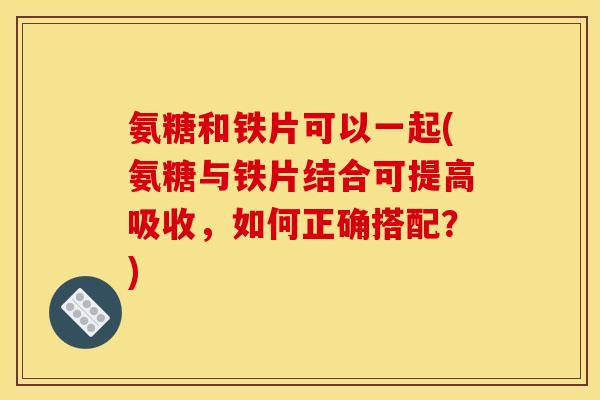 氨糖和铁片可以一起(氨糖与铁片结合可提高吸收，如何正确搭配？)