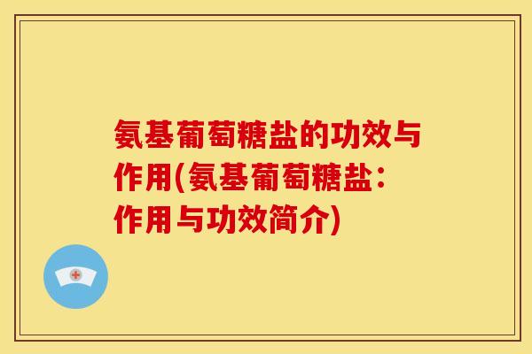 氨基葡萄糖盐的功效与作用(氨基葡萄糖盐：作用与功效简介)