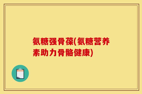 氨糖强骨葆(氨糖营养素助力骨骼健康) 氨糖强骨葆(氨糖营养素助力骨骼健康)
