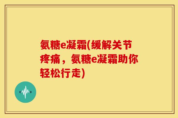 氨糖e凝霜(缓解关节,氨糖e凝霜助你轻松行走) 氨糖e凝霜(缓解关节,氨糖e凝霜助你轻松行走)