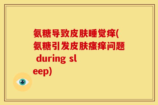 氨糖导致睡觉痒(氨糖引发问题 during sleep) 氨糖导致睡觉痒(氨糖引发问题 during sleep)