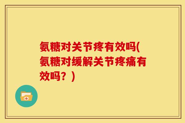 氨糖对关节疼有效吗(氨糖对缓解关节有效吗?) 氨糖对关节疼有效吗(氨糖对缓解关节有效吗?)