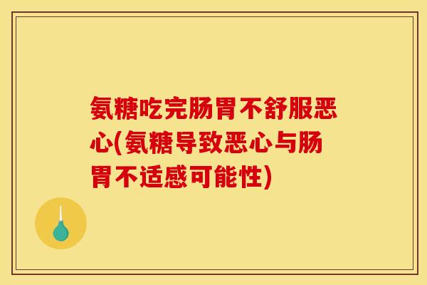 氨糖吃完肠胃不舒服恶心(氨糖导致恶心与肠胃不适感可能性)