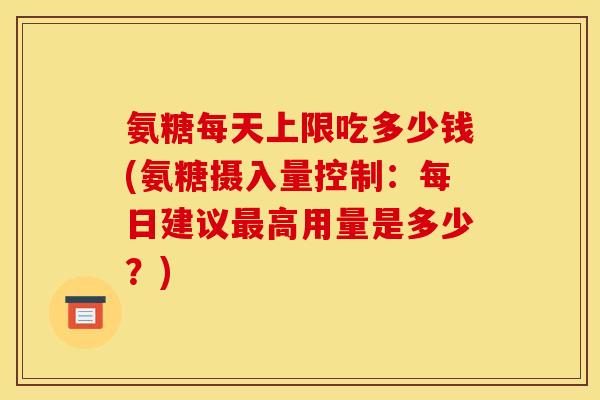 氨糖每天上限吃多少钱(氨糖摄入量控制:每日建议高用量是多少?) 氨糖每天上限吃多少钱(氨糖摄入量控制:每日建议高用量是多少?)