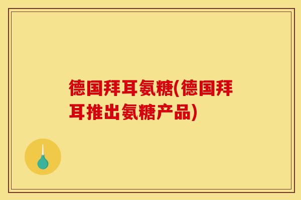 德国拜耳氨糖(德国拜耳推出氨糖产品) 德国拜耳氨糖(德国拜耳推出氨糖产品)