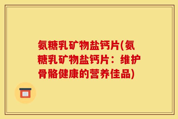 氨糖乳矿物盐钙片(氨糖乳矿物盐钙片:维护骨骼健康的营养佳品) 氨糖乳矿物盐钙片(氨糖乳矿物盐钙片:维护骨骼健康的营养佳品)