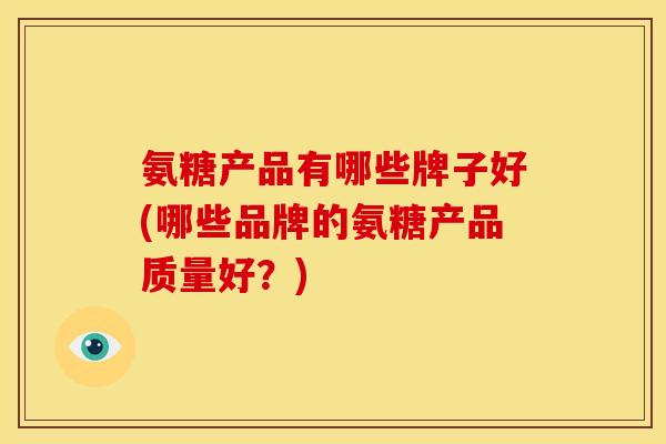 氨糖产品有哪些牌子好(哪些品牌的氨糖产品质量好?) 氨糖产品有哪些牌子好(哪些品牌的氨糖产品质量好?)