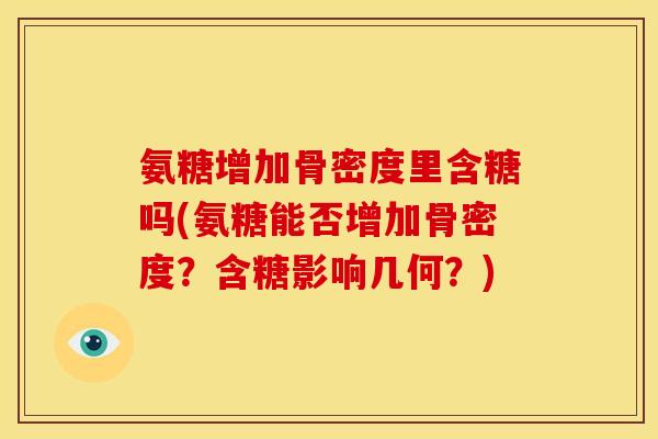 氨糖增加骨密度里含糖吗(氨糖能否增加骨密度?含糖影响几何?) 氨糖增加骨密度里含糖吗(氨糖能否增加骨密度?含糖影响几何?)