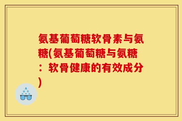 氨基葡萄糖软骨素与氨糖(氨基葡萄糖与氨糖：软骨健康的有效成分)