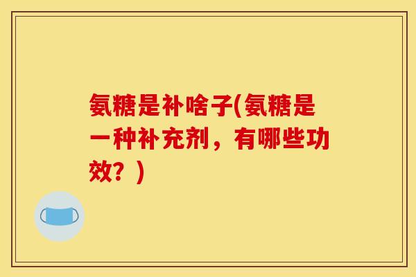 氨糖是补啥子(氨糖是一种补充剂,有哪些功效?) 氨糖是补啥子(氨糖是一种补充剂,有哪些功效?)