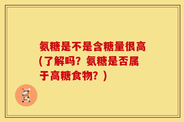 氨糖是不是含糖量很高(了解吗?氨糖是否属于高糖食物?) 氨糖是不是含糖量很高(了解吗?氨糖是否属于高糖食物?)