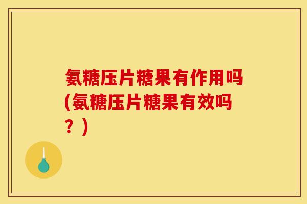 氨糖压片糖果有作用吗(氨糖压片糖果有效吗?) 氨糖压片糖果有作用吗(氨糖压片糖果有效吗?)
