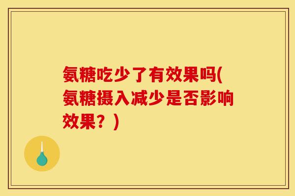 氨糖吃少了有效果吗(氨糖摄入减少是否影响效果?) 氨糖吃少了有效果吗(氨糖摄入减少是否影响效果?)