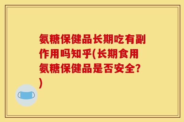 氨糖保健品长期吃有副作用吗知乎(长期食用氨糖保健品是否安全？)