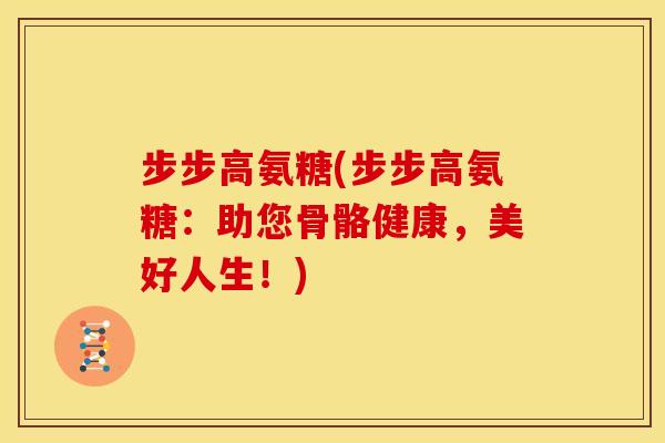 步步高氨糖(步步高氨糖:助您骨骼健康,美好人生!) 步步高氨糖(步步高氨糖:助您骨骼健康,美好人生!)