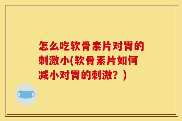 怎么吃软骨素片对胃的刺激小(软骨素片如何减小对胃的刺激?) 怎么吃软骨素片对胃的刺激小(软骨素片如何减小对胃的刺激?)
