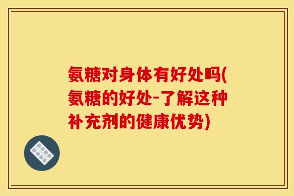 氨糖对身体有好处吗(氨糖的好处-了解这种补充剂的健康优势)