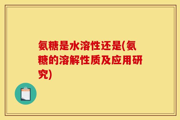 氨糖是水溶性还是(氨糖的溶解性质及应用研究) 氨糖是水溶性还是(氨糖的溶解性质及应用研究)