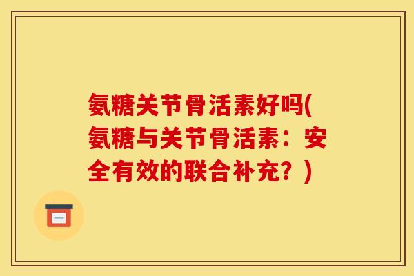 氨糖关节骨活素好吗(氨糖与关节骨活素：安全有效的联合补充？)