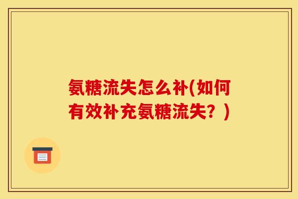 氨糖流失怎么补(如何有效补充氨糖流失?) 氨糖流失怎么补(如何有效补充氨糖流失?)