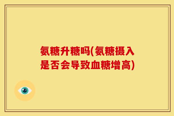氨糖升糖吗(氨糖摄入是否会导致增高) 氨糖升糖吗(氨糖摄入是否会导致增高)