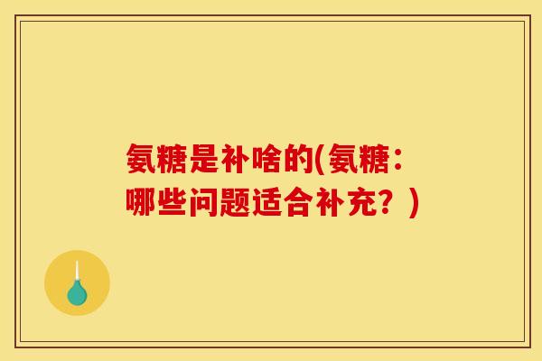 氨糖是补啥的(氨糖:哪些问题适合补充?) 氨糖是补啥的(氨糖:哪些问题适合补充?)