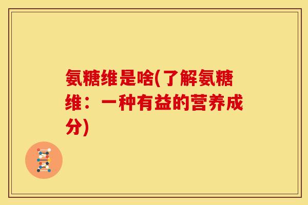 氨糖维是啥(了解氨糖维：一种有益的营养成分)