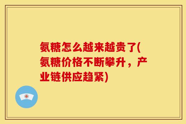 氨糖怎么越来越贵了(氨糖价格不断攀升,产业链供应趋紧) 氨糖怎么越来越贵了(氨糖价格不断攀升,产业链供应趋紧)