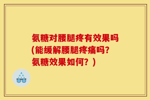 氨糖对腰腿疼有效果吗(能缓解腰腿吗？氨糖效果如何？)