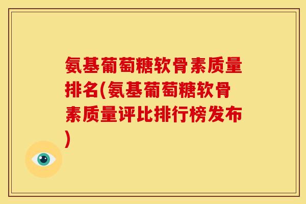 氨基葡萄糖软骨素质量排名(氨基葡萄糖软骨素质量评比排行榜发布) 氨基葡萄糖软骨素质量排名(氨基葡萄糖软骨素质量评比排行榜发布)