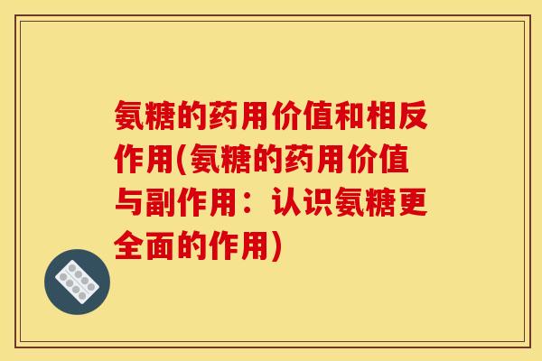 氨糖的药用价值和相反作用(氨糖的药用价值与副作用：认识氨糖更全面的作用)