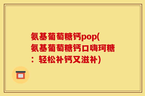 氨基葡萄糖钙pop(氨基葡萄糖钙口嗨珂糖：轻松补钙又滋补)
