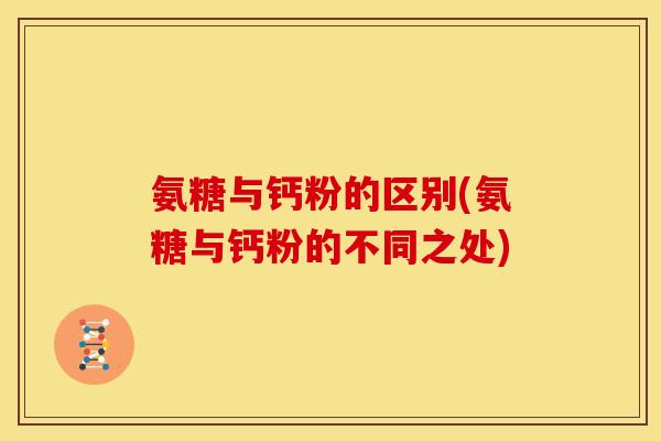 氨糖与钙粉的区别(氨糖与钙粉的不同之处)