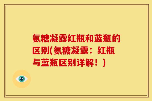 氨糖凝露红瓶和蓝瓶的区别(氨糖凝露:红瓶与蓝瓶区别详解!) 氨糖凝露红瓶和蓝瓶的区别(氨糖凝露:红瓶与蓝瓶区别详解!)