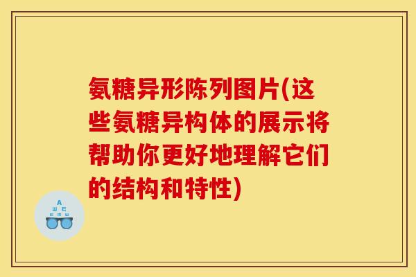 氨糖异形陈列图片(这些氨糖异构体的展示将帮助你更好地理解它们的结构和特性) 氨糖异形陈列图片(这些氨糖异构体的展示将帮助你更好地理解它们的结构和特性)