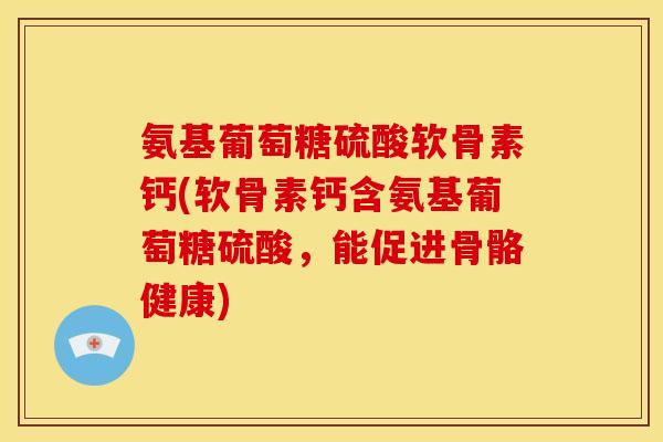 氨基葡萄糖硫酸软骨素钙(软骨素钙含氨基葡萄糖硫酸,能促进骨骼健康) 氨基葡萄糖硫酸软骨素钙(软骨素钙含氨基葡萄糖硫酸,能促进骨骼健康)