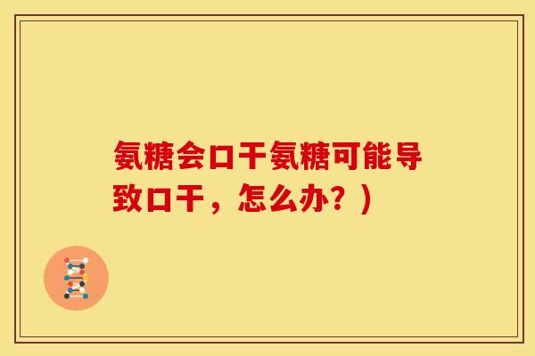 氨糖会口干氨糖可能导致口干,怎么办?) 氨糖会口干氨糖可能导致口干,怎么办?)