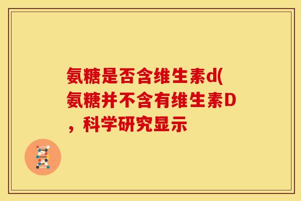 氨糖是否含维生素d(氨糖并不含有维生素D，科学研究显示
