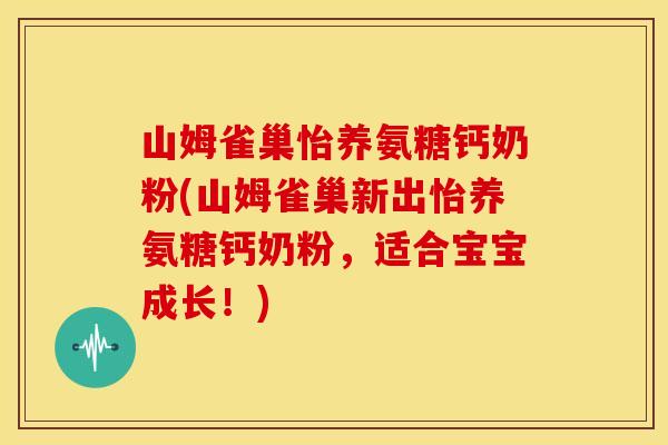 山姆雀巢怡养氨糖钙奶粉(山姆雀巢新出怡养氨糖钙奶粉,适合宝宝成长!) 山姆雀巢怡养氨糖钙奶粉(山姆雀巢新出怡养氨糖钙奶粉,适合宝宝成长!)