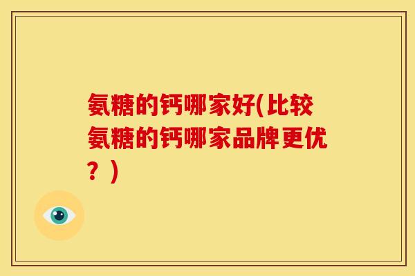 氨糖的钙哪家好(比较氨糖的钙哪家品牌更优?) 氨糖的钙哪家好(比较氨糖的钙哪家品牌更优?)
