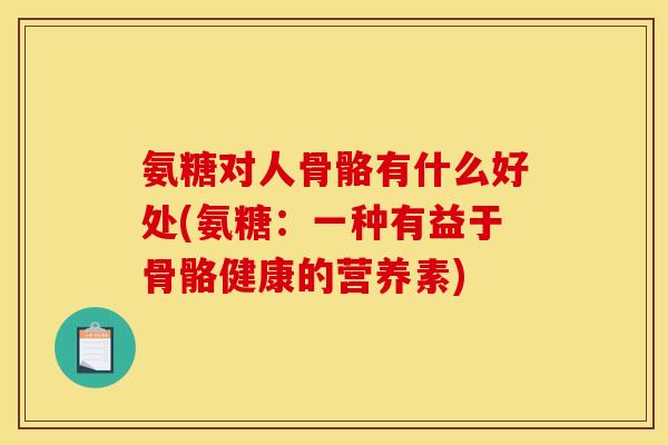 氨糖对人骨骼有什么好处(氨糖:一种有益于骨骼健康的营养素) 氨糖对人骨骼有什么好处(氨糖:一种有益于骨骼健康的营养素)
