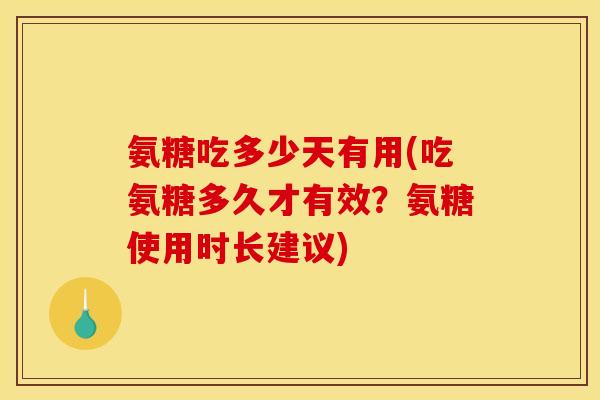 氨糖吃多少天有用(吃氨糖多久才有效？氨糖使用时长建议)