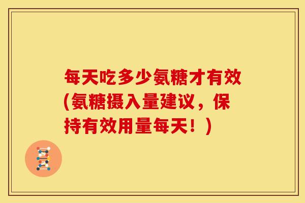 每天吃多少氨糖才有效(氨糖摄入量建议,保持有效用量每天!) 每天吃多少氨糖才有效(氨糖摄入量建议,保持有效用量每天!)