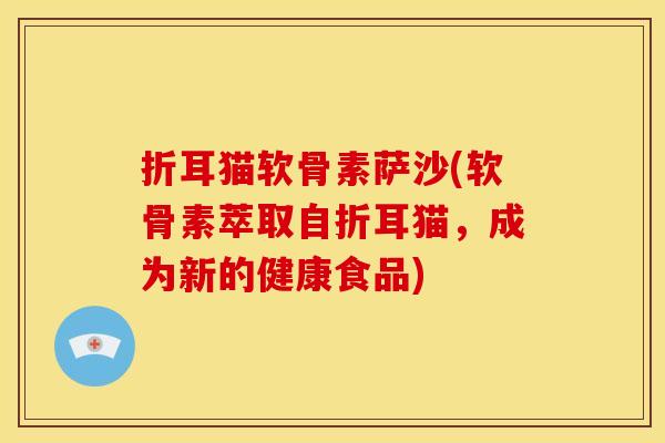 折耳猫软骨素萨沙(软骨素萃取自折耳猫，成为新的健康食品)