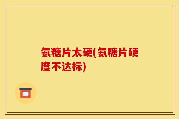 氨糖片太硬(氨糖片硬度不达标) 氨糖片太硬(氨糖片硬度不达标)