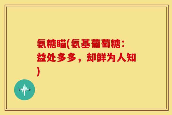 氨糖瞄(氨基葡萄糖:益处多多,却鲜为人知) 氨糖瞄(氨基葡萄糖:益处多多,却鲜为人知)