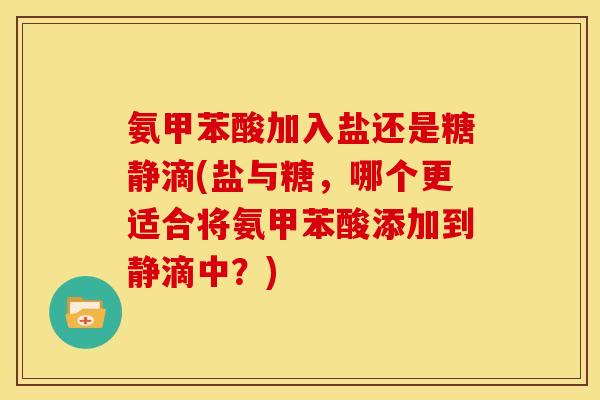 氨甲苯酸加入盐还是糖静滴(盐与糖,哪个更适合将氨甲苯酸添加到静滴中?) 氨甲苯酸加入盐还是糖静滴(盐与糖,哪个更适合将氨甲苯酸添加到静滴中?)