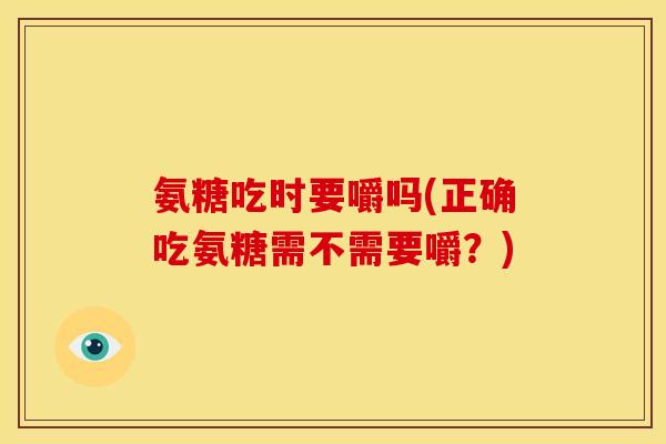 氨糖吃时要嚼吗(正确吃氨糖需不需要嚼？)