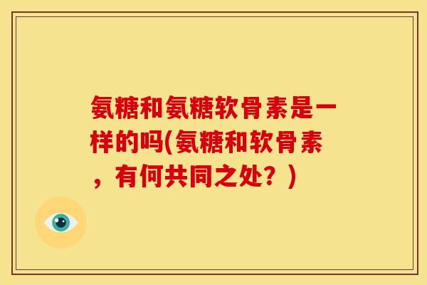 氨糖和氨糖软骨素是一样的吗(氨糖和软骨素,有何共同之处?) 氨糖和氨糖软骨素是一样的吗(氨糖和软骨素,有何共同之处?)