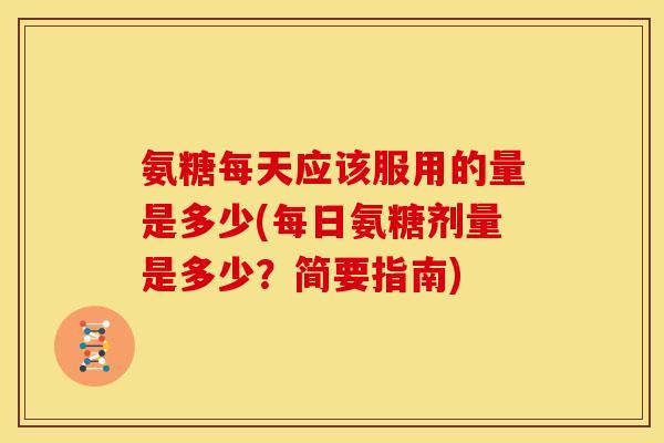 氨糖每天应该服用的量是多少(每日氨糖剂量是多少?简要指南) 氨糖每天应该服用的量是多少(每日氨糖剂量是多少?简要指南)